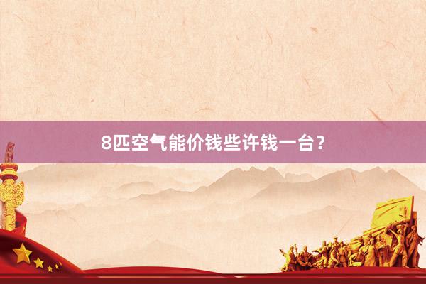 8匹空气能价钱些许钱一台？