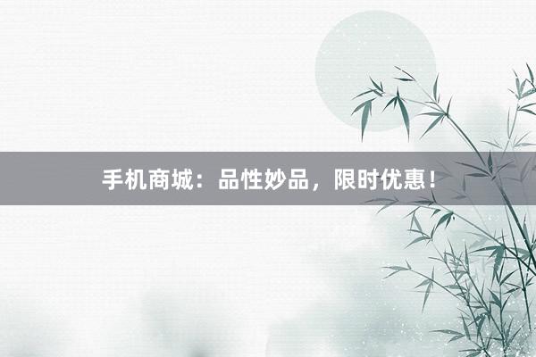 手机商城：品性妙品，限时优惠！