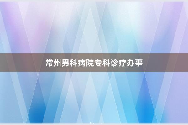 常州男科病院专科诊疗办事