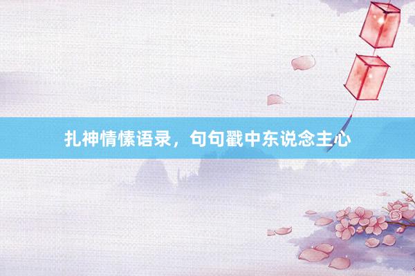 扎神情愫语录，句句戳中东说念主心