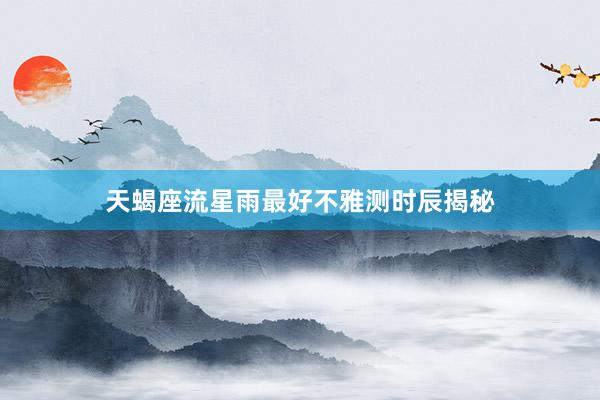 天蝎座流星雨最好不雅测时辰揭秘