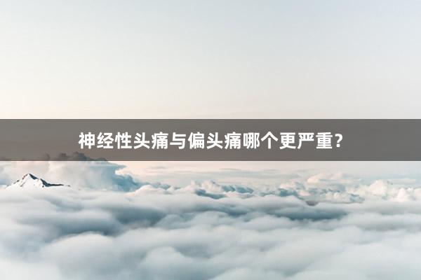 神经性头痛与偏头痛哪个更严重？