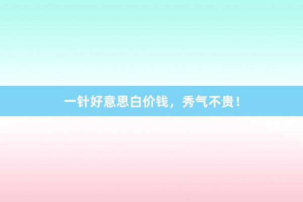 一针好意思白价钱，秀气不贵！