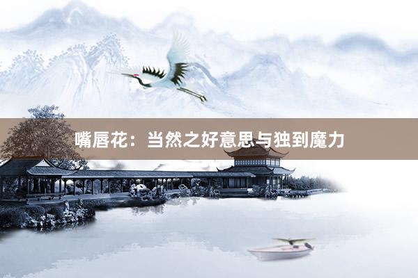 嘴唇花：当然之好意思与独到魔力