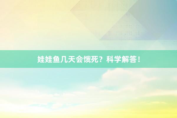 娃娃鱼几天会饿死？科学解答！