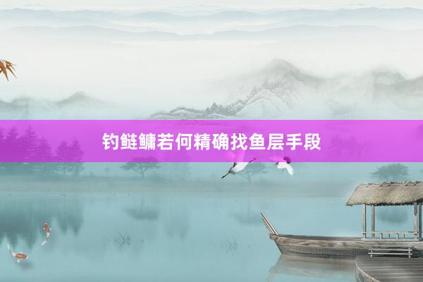 钓鲢鳙若何精确找鱼层手段