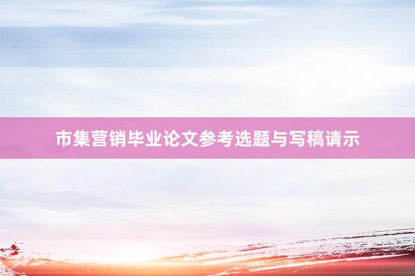市集营销毕业论文参考选题与写稿请示