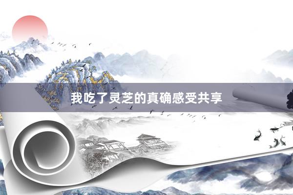 我吃了灵芝的真确感受共享