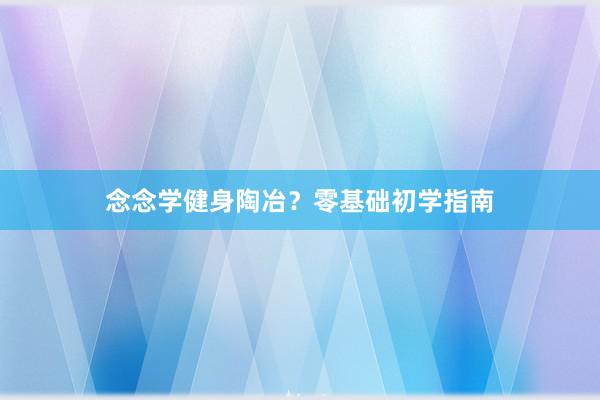 念念学健身陶冶？零基础初学指南