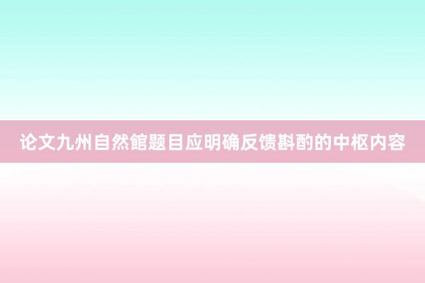 论文九州自然館题目应明确反馈斟酌的中枢内容