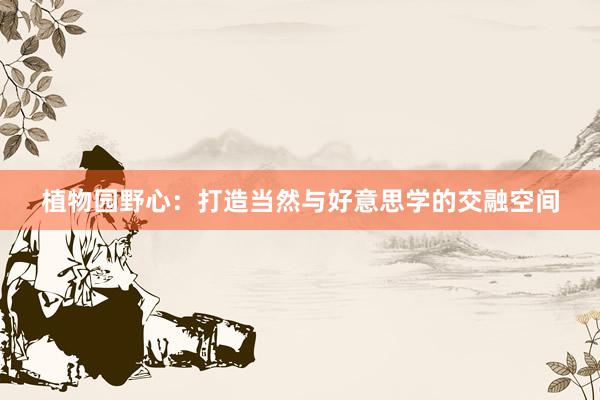 植物园野心：打造当然与好意思学的交融空间
