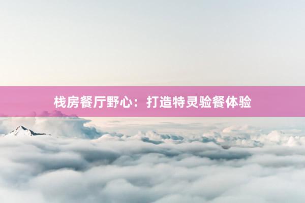 栈房餐厅野心:打造特灵验餐体验